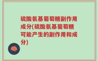 硫酸氨基葡萄糖副作用成分(硫酸氨基葡萄糖可能产生的副作用和成分)