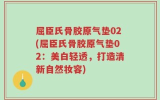 屈臣氏骨胶原气垫02(屈臣氏骨胶原气垫02：美白轻透，打造清新自然妆容)