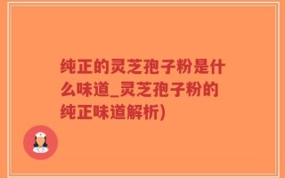纯正的灵芝孢子粉是什么味道_灵芝孢子粉的纯正味道解析)