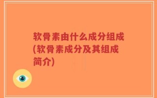 软骨素由什么成分组成(软骨素成分及其组成简介)