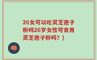 26女可以吃灵芝孢子粉吗26岁女性可食用灵芝孢子粉吗？)