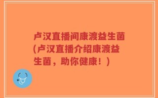 卢汉直播间康渡益生菌(卢汉直播介绍康渡益生菌，助你健康！)