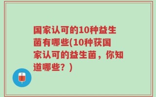 国家认可的10种益生菌有哪些(10种获国家认可的益生菌，你知道哪些？)