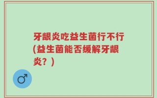 牙龈炎吃益生菌行不行(益生菌能否缓解牙龈炎？)
