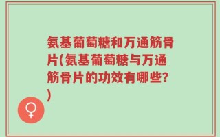 氨基葡萄糖和万通筋骨片(氨基葡萄糖与万通筋骨片的功效有哪些？)