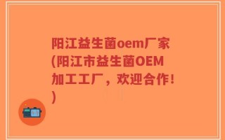 阳江益生菌oem厂家(阳江市益生菌OEM加工工厂，欢迎合作！)