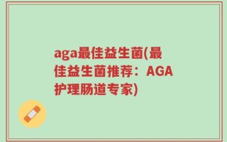 aga最佳益生菌(最佳益生菌推荐：AGA护理肠道专家)