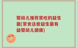 婴幼儿推荐常吃的益生菌(常食这些益生菌有益婴幼儿健康)