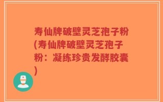 寿仙牌破壁灵芝孢子粉(寿仙牌破壁灵芝孢子粉：凝练珍贵发酵胶囊)
