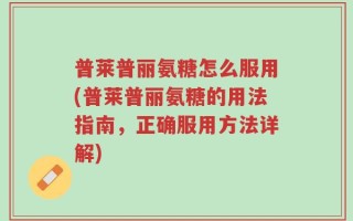 普莱普丽氨糖怎么服用(普莱普丽氨糖的用法指南，正确服用方法详解)