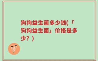 狗狗益生菌多少钱(「狗狗益生菌」价格是多少？)