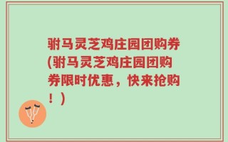 驸马灵芝鸡庄园团购券(驸马灵芝鸡庄园团购券限时优惠，快来抢购！)