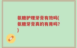 氨糖护理牙膏有效吗(氨糖牙膏真的有用吗？)