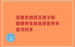 安惠生物灵芝孢子粉 健康养生新选择营养丰富功效多