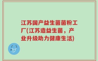 江苏国产益生菌菌粉工厂(江苏造益生菌，产业升级助力健康生活)