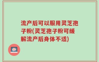 流产后可以服用灵芝孢子粉(灵芝孢子粉可缓解流产后身体不适)