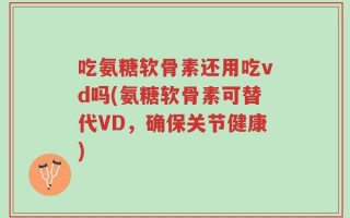 吃氨糖软骨素还用吃vd吗(氨糖软骨素可替代VD，确保关节健康)
