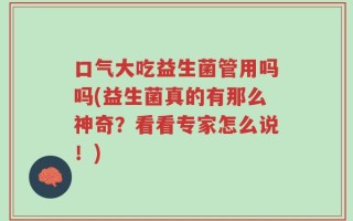 口气大吃益生菌管用吗吗(益生菌真的有那么神奇？看看专家怎么说！)