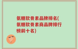 氨糖软骨素品牌排名(氨糖软骨素商品牌排行榜前十名)