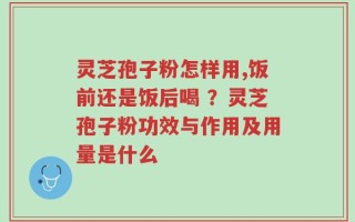 灵芝孢子粉怎样用,饭前还是饭后喝 ？灵芝孢子粉功效与作用及用量是什么