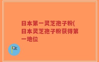 日本第一灵芝孢子粉(日本灵芝孢子粉获得第一地位
