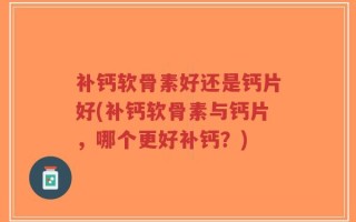 补钙软骨素好还是钙片好(补钙软骨素与钙片，哪个更好补钙？)