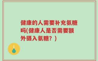 健康的人需要补充氨糖吗(健康人是否需要额外摄入氨糖？)