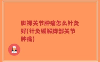 脚裸关节肿痛怎么针灸好(针灸缓解脚部关节肿痛)