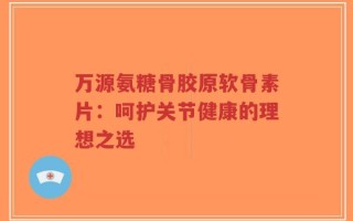 万源氨糖骨胶原软骨素片：呵护关节健康的理想之选