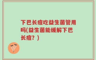 下巴长痘吃益生菌管用吗(益生菌能缓解下巴长痘？)