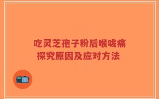 吃灵芝孢子粉后喉咙痛 探究原因及应对方法