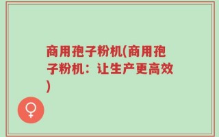 商用孢子粉机(商用孢子粉机：让生产更高效)