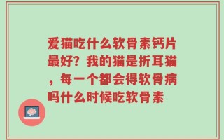 爱猫吃什么软骨素钙片最好？我的猫是折耳猫，每一个都会得软骨病吗什么时候吃软骨素