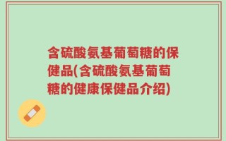 含硫酸氨基葡萄糖的保健品(含硫酸氨基葡萄糖的健康保健品介绍)