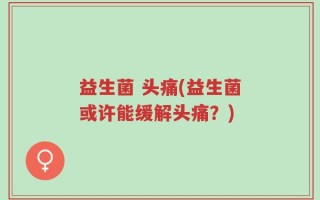 益生菌 头痛(益生菌或许能缓解头痛？)