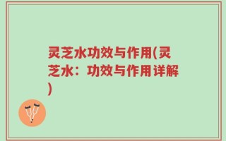 灵芝水功效与作用(灵芝水：功效与作用详解)