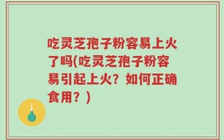 吃灵芝孢子粉容易上火了吗(吃灵芝孢子粉容易引起上火？如何正确食用？)