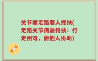 关节痛走路要人搀扶(走路关节痛需搀扶：行走困难，需他人协助)