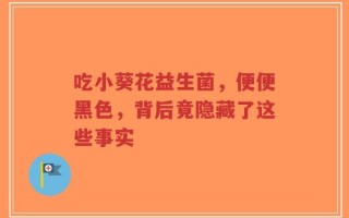 吃小葵花益生菌，便便黑色，背后竟隐藏了这些事实