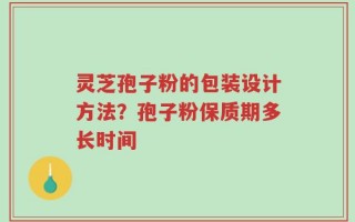灵芝孢子粉的包装设计方法？孢子粉保质期多长时间