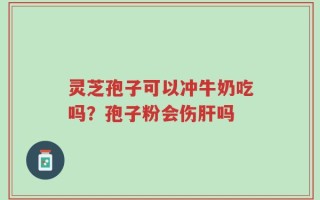 灵芝孢子可以冲牛奶吃吗？孢子粉会伤肝吗