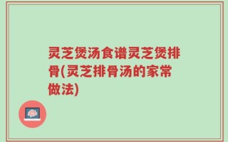 灵芝煲汤食谱灵芝煲排骨(灵芝排骨汤的家常做法)