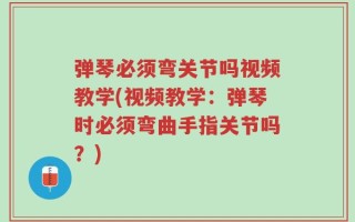 弹琴必须弯关节吗视频教学(视频教学：弹琴时必须弯曲手指关节吗？)