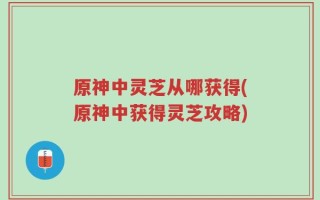 原神中灵芝从哪获得(原神中获得灵芝攻略)