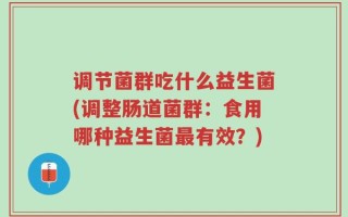 调节菌群吃什么益生菌(调整肠道菌群：食用哪种益生菌最有效？)