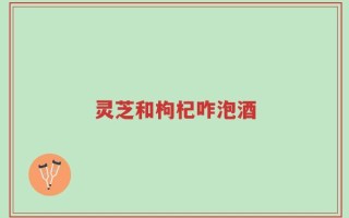 灵芝和枸杞咋泡酒