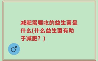 减肥需要吃的益生菌是什么(什么益生菌有助于减肥？)