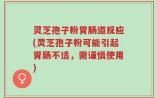 灵芝孢子粉胃肠道反应(灵芝孢子粉可能引起胃肠不适，需谨慎使用)