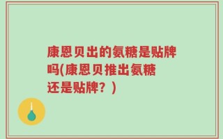 康恩贝出的氨糖是贴牌吗(康恩贝推出氨糖 还是贴牌？)