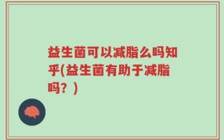 益生菌可以减脂么吗知乎(益生菌有助于减脂吗？)